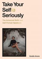 Take Your Selfie Seriously: The Advanced Selfie and Self-Portrait Handbook 