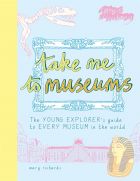 Take Me To Museums: The Young Explorer's Guide to Every Museum in the World 
