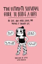 The Ultimate Survival Guide to Being a Girl: On Love, Body Image, School, and Making It Through Life